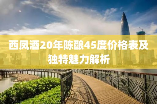 西凤酒20年陈酿45度价格表及独特魅力解析