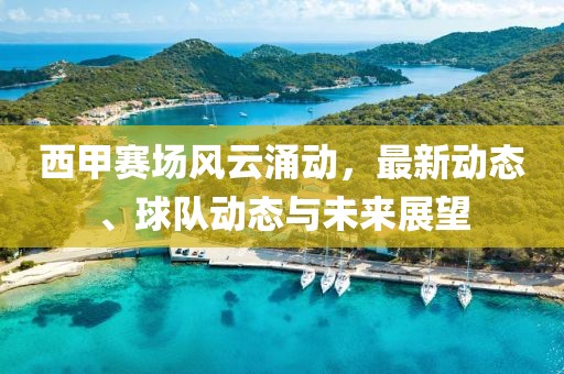 西甲赛场风云涌动，最新动态、球队动态与未来展望