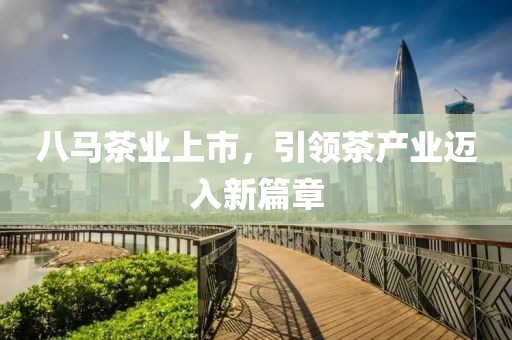 八马茶业上市，引领茶产业迈入新篇章