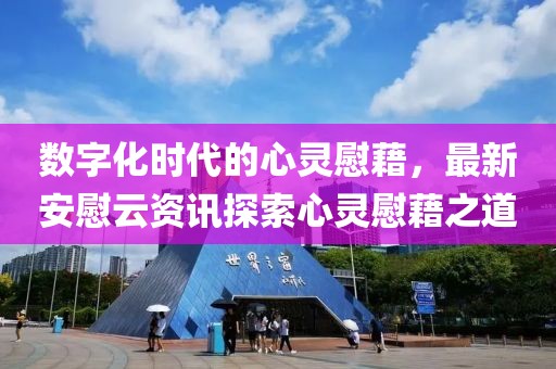 数字化时代的心灵慰藉，最新安慰云资讯探索心灵慰藉之道