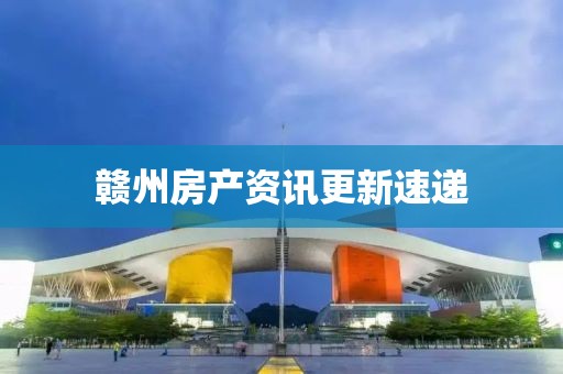 赣州房产资讯更新速递