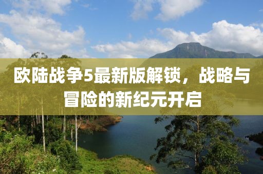 欧陆战争5最新版解锁，战略与冒险的新纪元开启