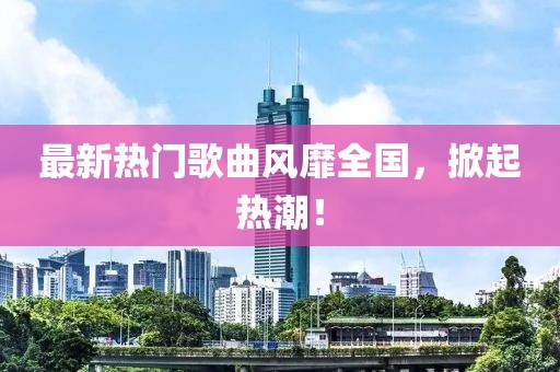 最新热门歌曲风靡全国，掀起热潮！