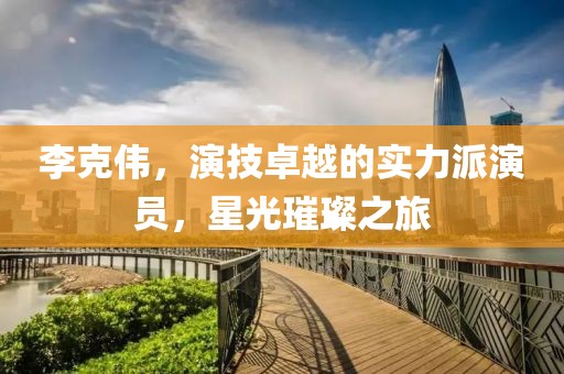 李克伟，演技卓越的实力派演员，星光璀璨之旅