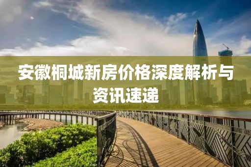 安徽桐城新房价格深度解析与资讯速递
