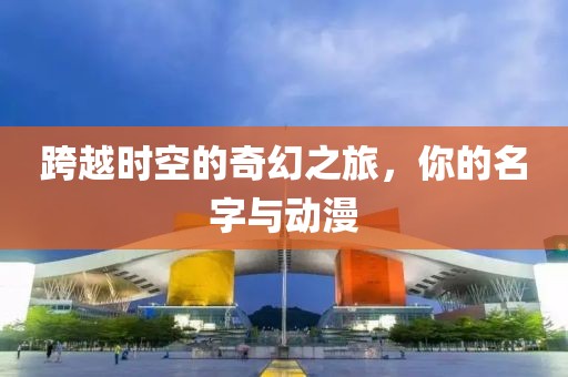 跨越时空的奇幻之旅，你的名字与动漫