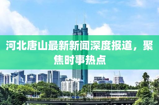 河北唐山最新新闻深度报道，聚焦时事热点