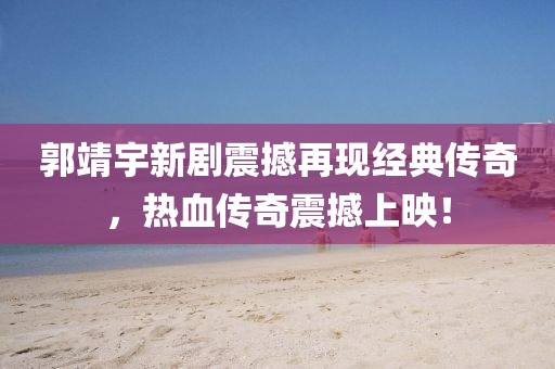 郭靖宇新剧震撼再现经典传奇，热血传奇震撼上映！