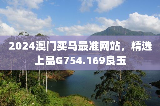 2024澳门买马最准网站，精选上品G754.169良玉
