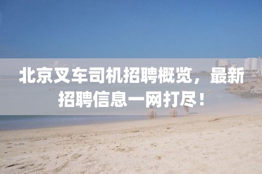 北京叉车司机招聘概览，最新招聘信息一网打尽！