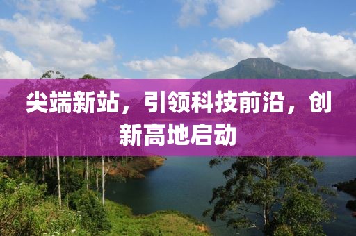 尖端新站，引领科技前沿，创新高地启动
