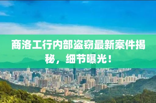 商洛工行内部盗窃最新案件揭秘，细节曝光！
