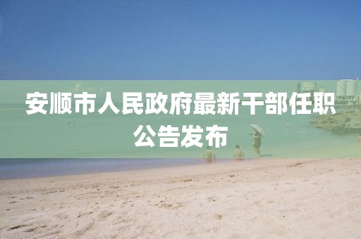 安顺市人民政府最新干部任职公告发布