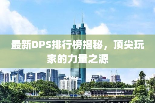 最新DPS排行榜揭秘，顶尖玩家的力量之源