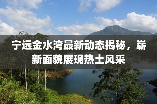 宁远金水湾最新动态揭秘，崭新面貌展现热土风采