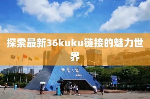 探索最新36kuku链接的魅力世界