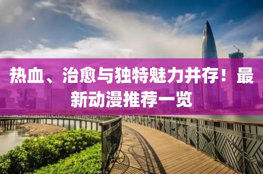 热血、治愈与独特魅力并存！最新动漫推荐一览