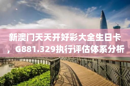 新澳门天天开好彩大全生日卡，G881.329执行评估体系分析