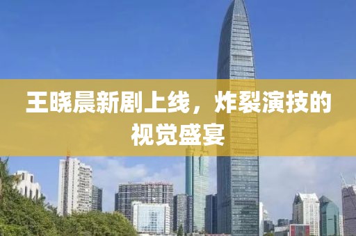 王晓晨新剧上线，炸裂演技的视觉盛宴
