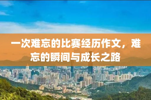 一次难忘的比赛经历作文，难忘的瞬间与成长之路