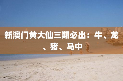 新澳门黄大仙三期必出：牛、龙、猪、马中