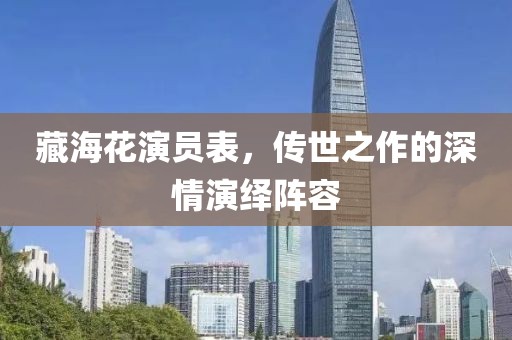 藏海花演员表，传世之作的深情演绎阵容