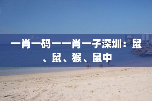一肖一码一一肖一子深圳：鼠、鼠、猴、鼠中