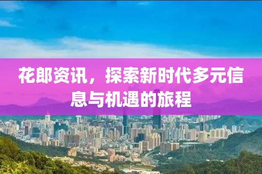花郎资讯，探索新时代多元信息与机遇的旅程