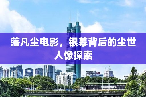 落凡尘电影，银幕背后的尘世人像探索