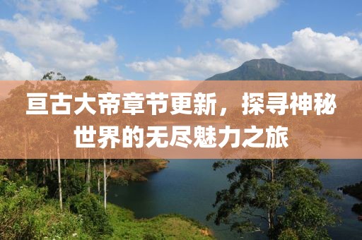 亘古大帝章节更新，探寻神秘世界的无尽魅力之旅