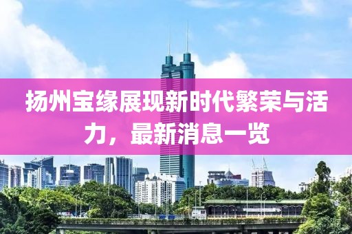 扬州宝缘展现新时代繁荣与活力，最新消息一览
