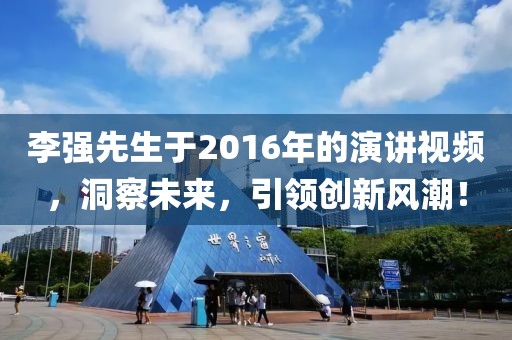 李强先生于2016年的演讲视频，洞察未来，引领创新风潮！