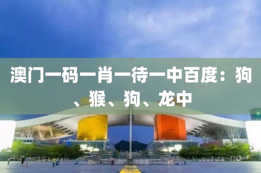 澳门一码一肖一待一中百度：狗、猴、狗、龙中