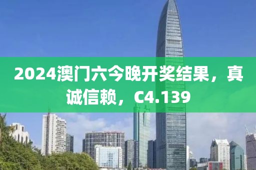 2024澳门六今晚开奖结果，真诚信赖，C4.139