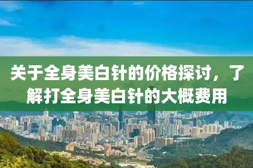 关于全身美白针的价格探讨，了解打全身美白针的大概费用