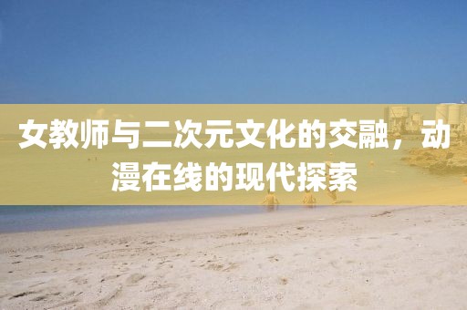 女教师与二次元文化的交融，动漫在线的现代探索