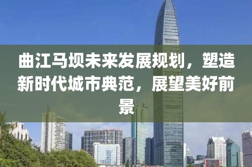 曲江马坝未来发展规划，塑造新时代城市典范，展望美好前景