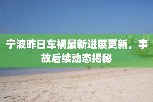 宁波昨日车祸最新进展更新，事故后续动态揭秘