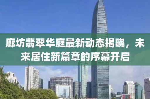廊坊翡翠华庭最新动态揭晓，未来居住新篇章的序幕开启