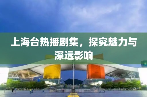 上海台热播剧集，探究魅力与深远影响
