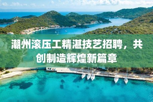 潮州滚压工精湛技艺招聘，共创制造辉煌新篇章
