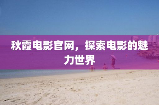 秋霞电影官网，探索电影的魅力世界