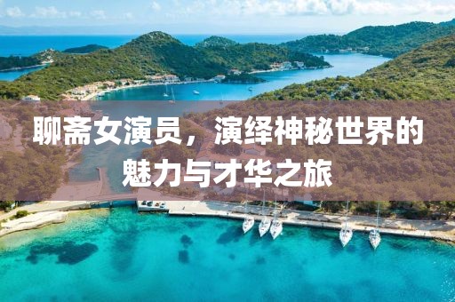 聊斋女演员，演绎神秘世界的魅力与才华之旅
