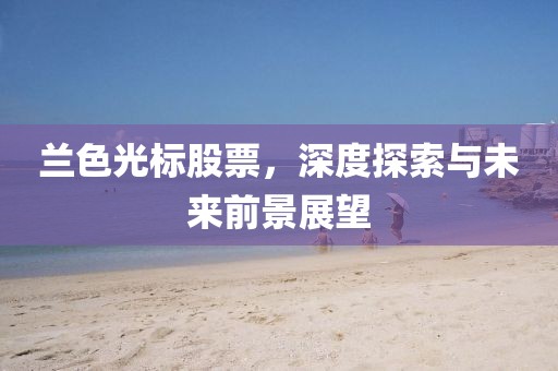 兰色光标股票，深度探索与未来前景展望
