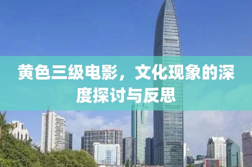 黄色三级电影，文化现象的深度探讨与反思