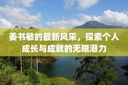 姜书敏的最新风采，探索个人成长与成就的无限潜力