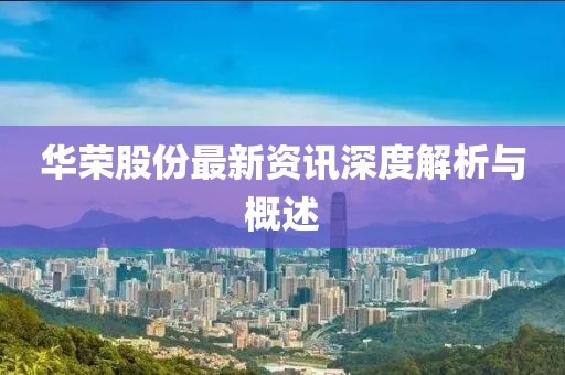华荣股份最新资讯深度解析与概述