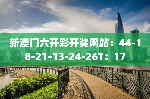新澳门六开彩开奖网站：44-18-21-13-24-26T：17