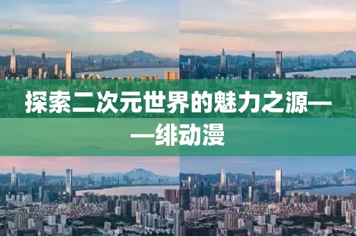 探索二次元世界的魅力之源——绯动漫