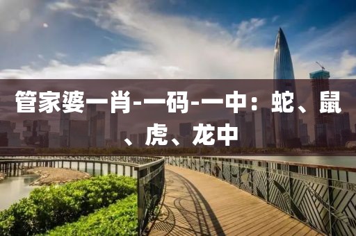 管家婆一肖-一码-一中：蛇、鼠、虎、龙中